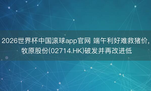 2026世界杯中国滚球app官网 端午利好难救猪价， 牧原股份(02714.HK)破发并再改进低