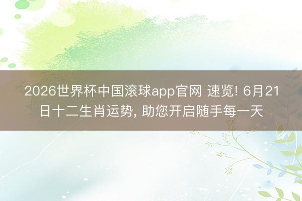 2026世界杯中国滚球app官网 速览! 6月21日十二生肖运势， 助您开启随手每一天