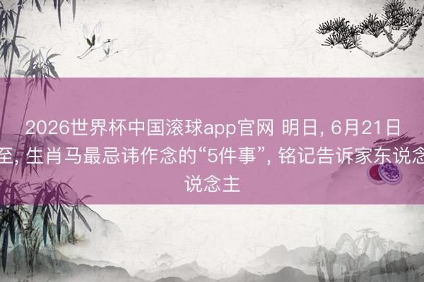 2026世界杯中国滚球app官网 明日, 6月21日夏至, 生肖马最忌讳作念的“5件事”, 铭记告诉家东说念主