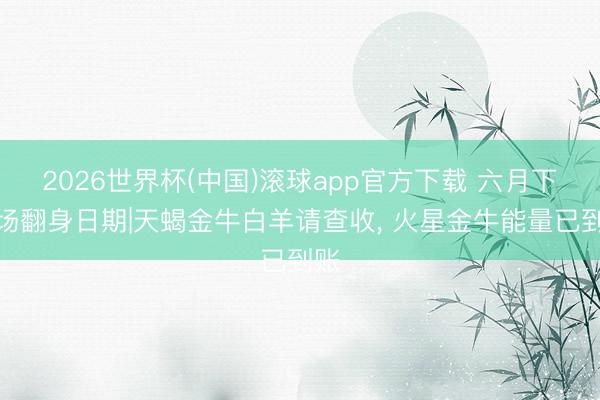 2026世界杯(中国)滚球app官方下载 六月下半场翻身日期|天蝎金牛白羊请查收， 火星金牛能量已到账