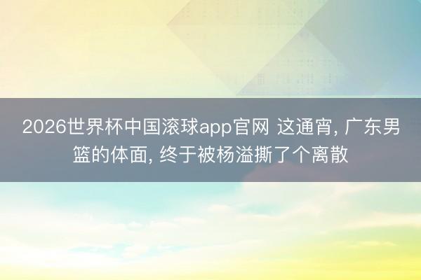 2026世界杯中国滚球app官网 这通宵, 广东男篮的体面, 终于被杨溢撕了个离散
