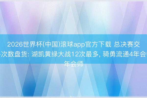 2026世界杯(中国)滚球app官方下载 总决赛交手次数盘货: 湖凯黄绿大战12次最多, 骑勇流通4年会师