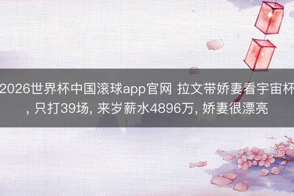 2026世界杯中国滚球app官网 拉文带娇妻看宇宙杯, 只打39场, 来岁薪水4896万, 娇妻很漂亮